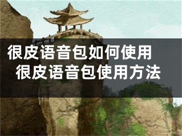 很皮語音包如何使用 很皮語音包使用方法