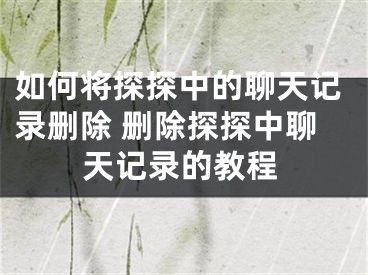 如何將探探中的聊天記錄刪除 刪除探探中聊天記錄的教程