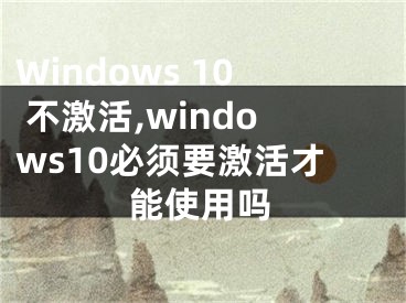 Windows 10 不激活,windows10必須要激活才能使用嗎