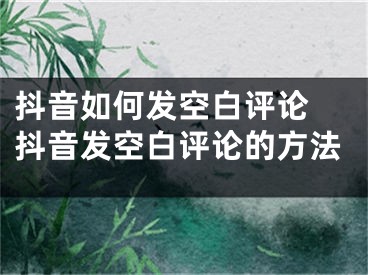 抖音如何發(fā)空白評論 抖音發(fā)空白評論的方法