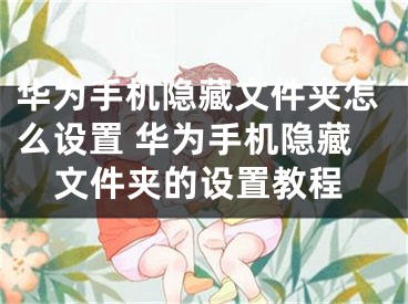 華為手機隱藏文件夾怎么設(shè)置 華為手機隱藏文件夾的設(shè)置教程