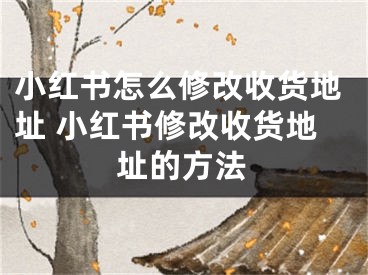 小紅書怎么修改收貨地址 小紅書修改收貨地址的方法