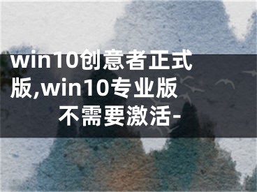 win10創(chuàng)意者正式版,win10專業(yè)版不需要激活-