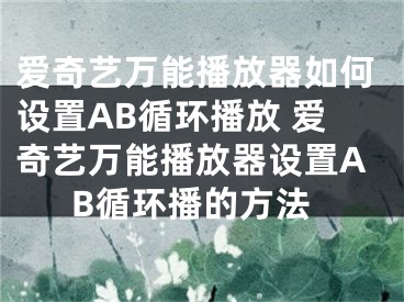 愛奇藝萬能播放器如何設(shè)置AB循環(huán)播放 愛奇藝萬能播放器設(shè)置AB循環(huán)播的方法