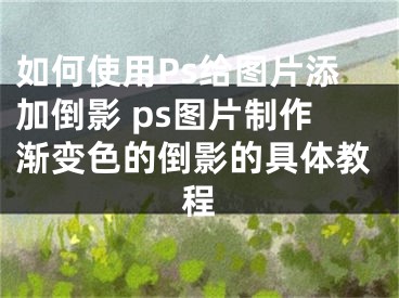 如何使用Ps給圖片添加倒影 ps圖片制作漸變色的倒影的具體教程