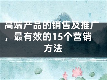 高端產(chǎn)品的銷售及推廣，最有效的15個(gè)營(yíng)銷方法