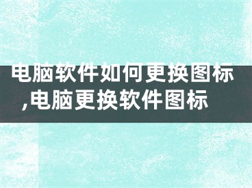 電腦軟件如何更換圖標(biāo),電腦更換軟件圖標(biāo)