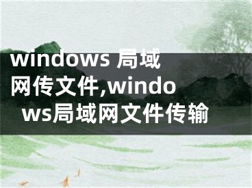 windows 局域網(wǎng)傳文件,windows局域網(wǎng)文件傳輸