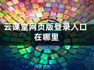 云課堂網(wǎng)頁版登錄入口在哪里