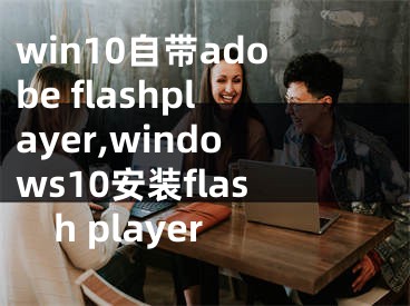 win10自帶adobe flashplayer,windows10安裝flash player