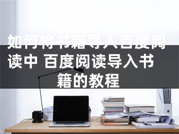 如何將書籍導(dǎo)入百度閱讀中 百度閱讀導(dǎo)入書籍的教程