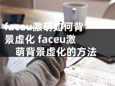 faceu激萌如何背景虛化 faceu激萌背景虛化的方法