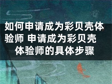 如何申請成為彩貝殼體驗師 申請成為彩貝殼體驗師的具體步驟