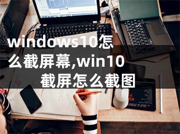 windows10怎么截屏幕,win10截屏怎么截圖