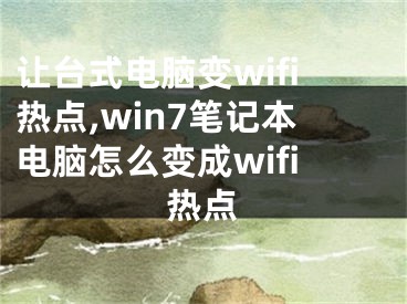 讓臺式電腦變wifi熱點,win7筆記本電腦怎么變成wifi熱點