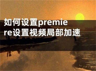 如何設(shè)置premiere設(shè)置視頻局部加速 