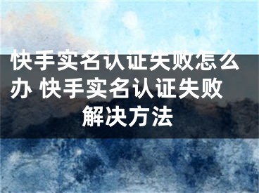 快手實(shí)名認(rèn)證失敗怎么辦 快手實(shí)名認(rèn)證失敗解決方法