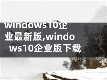 windows10企業(yè)最新版,windows10企業(yè)版下載