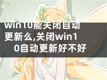 win10能關閉自動更新么,關閉win10自動更新好不好