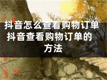 抖音怎么查看購(gòu)物訂單 抖音查看購(gòu)物訂單的方法