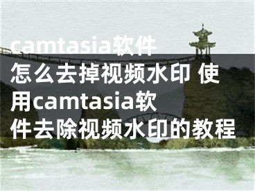 camtasia軟件怎么去掉視頻水印 使用camtasia軟件去除視頻水印的教程