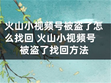 火山小視頻號被盜了怎么找回 火山小視頻號被盜了找回方法