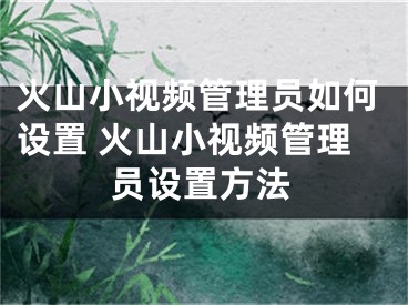 火山小視頻管理員如何設(shè)置 火山小視頻管理員設(shè)置方法