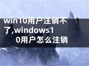 win10用戶注銷不了,windows10用戶怎么注銷