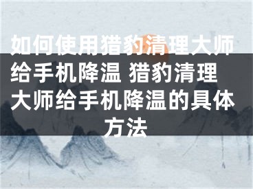 如何使用獵豹清理大師給手機降溫 獵豹清理大師給手機降溫的具體方法