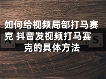 如何給視頻局部打馬賽克 抖音發(fā)視頻打馬賽克的具體方法