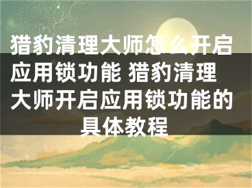 獵豹清理大師怎么開啟應(yīng)用鎖功能 獵豹清理大師開啟應(yīng)用鎖功能的具體教程