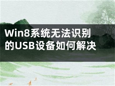 Win8系統(tǒng)無(wú)法識(shí)別的USB設(shè)備如何解決