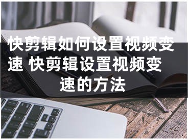 快剪輯如何設(shè)置視頻變速 快剪輯設(shè)置視頻變速的方法