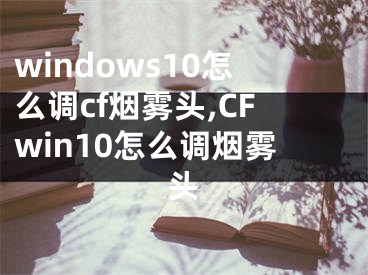 windows10怎么調(diào)cf煙霧頭,CFwin10怎么調(diào)煙霧頭