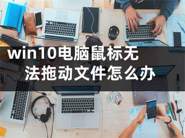 win10電腦鼠標(biāo)無法拖動文件怎么辦