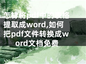 怎樣將pdf中的表格提取成word,如何把pdf文件轉(zhuǎn)換成word文檔免費(fèi)