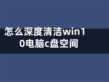 怎么深度清潔win10電腦c盤空間