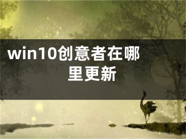 win10創(chuàng)意者在哪里更新