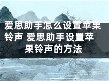 愛思助手怎么設置蘋果鈴聲 愛思助手設置蘋果鈴聲的方法