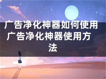 廣告凈化神器如何使用 廣告凈化神器使用方法