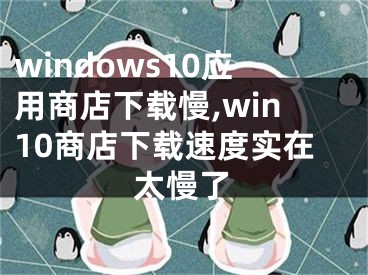 windows10應(yīng)用商店下載慢,win10商店下載速度實在太慢了