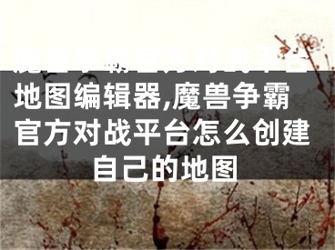 魔獸爭霸官方對戰(zhàn)平臺地圖編輯器,魔獸爭霸官方對戰(zhàn)平臺怎么創(chuàng)建自己的地圖