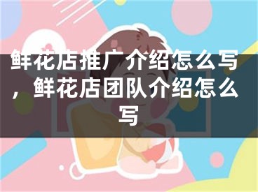 鮮花店推廣介紹怎么寫，鮮花店團(tuán)隊(duì)介紹怎么寫