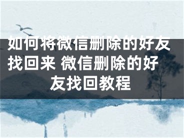 如何將微信刪除的好友找回來 微信刪除的好友找回教程