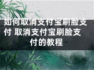 如何取消支付寶刷臉支付 取消支付寶刷臉支付的教程