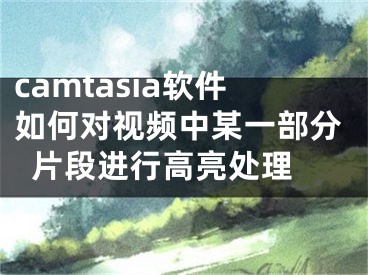 camtasia軟件如何對視頻中某一部分片段進(jìn)行高亮處理 