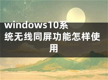 windows10系統(tǒng)無(wú)線同屏功能怎樣使用