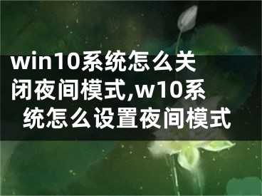 win10系統(tǒng)怎么關(guān)閉夜間模式,w10系統(tǒng)怎么設(shè)置夜間模式