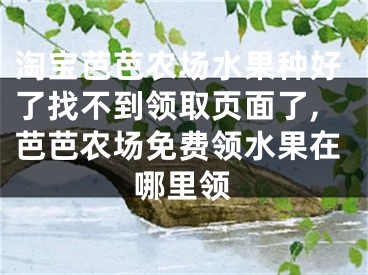 淘寶芭芭農(nóng)場(chǎng)水果種好了找不到領(lǐng)取頁(yè)面了,芭芭農(nóng)場(chǎng)免費(fèi)領(lǐng)水果在哪里領(lǐng)