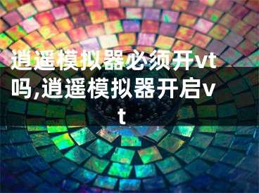 逍遙模擬器必須開vt嗎,逍遙模擬器開啟vt